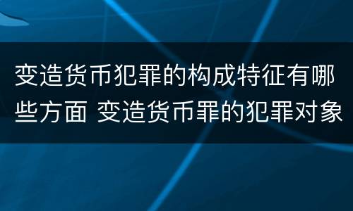 变造货币犯罪的构成特征有哪些方面 变造货币罪的犯罪对象