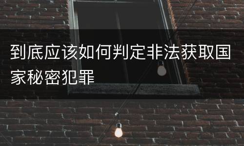 到底应该如何判定非法获取国家秘密犯罪