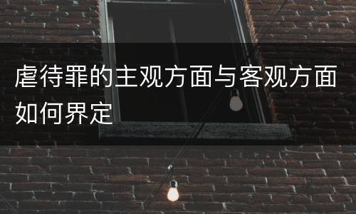 虐待罪的主观方面与客观方面如何界定