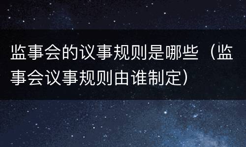 监事会的议事规则是哪些（监事会议事规则由谁制定）