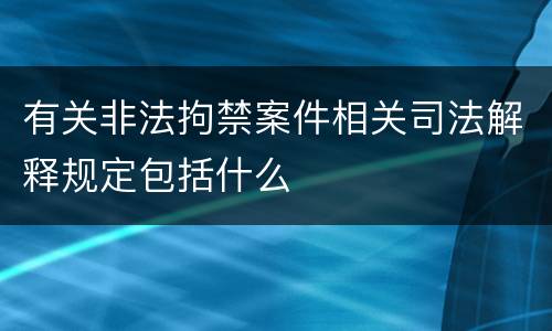 有关非法拘禁案件相关司法解释规定包括什么