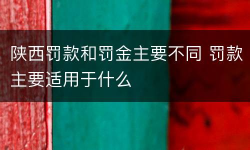 陕西罚款和罚金主要不同 罚款主要适用于什么