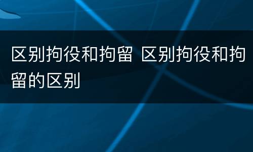 区别拘役和拘留 区别拘役和拘留的区别