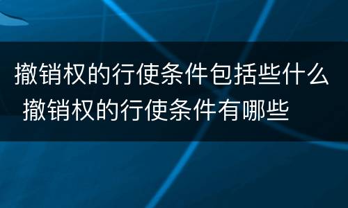 撤销权的行使条件包括些什么 撤销权的行使条件有哪些