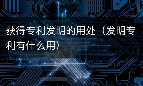 获得专利发明的用处（发明专利有什么用）