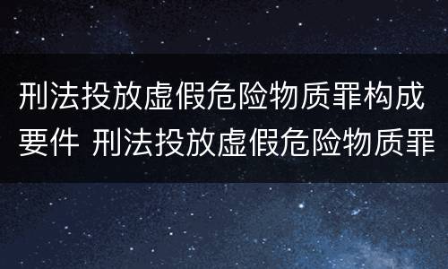 刑法投放虚假危险物质罪构成要件 刑法投放虚假危险物质罪构成要件包括
