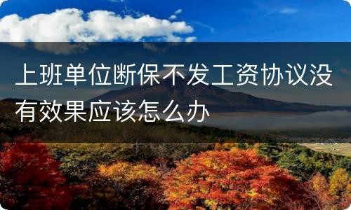 上班单位断保不发工资协议没有效果应该怎么办