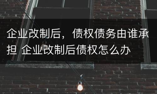 企业改制后，债权债务由谁承担 企业改制后债权怎么办