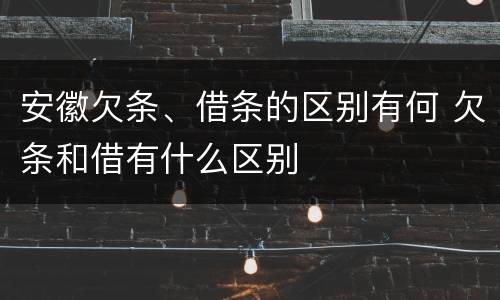 安徽欠条、借条的区别有何 欠条和借有什么区别