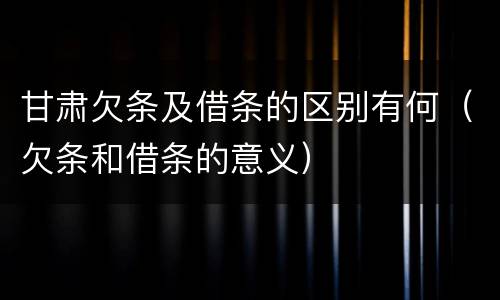 甘肃欠条及借条的区别有何（欠条和借条的意义）