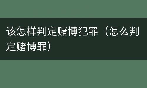 该怎样判定赌博犯罪(怎么判定赌博罪)
