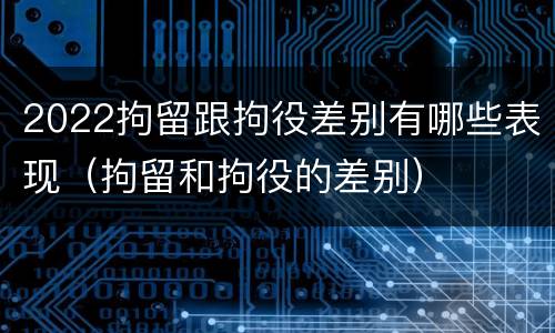 2022拘留跟拘役差别有哪些表现（拘留和拘役的差别）
