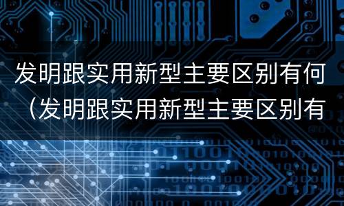 发明跟实用新型主要区别有何(发明跟实用新型主要区别有何关系)