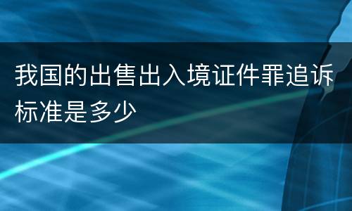 我国的出售出入境证件罪追诉标准是多少