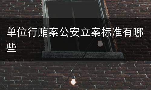 单位行贿案公安立案标准有哪些