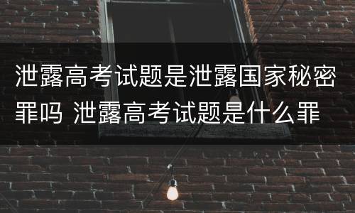泄露高考试题是泄露国家秘密罪吗 泄露高考试题是什么罪