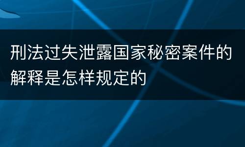 刑法过失泄露国家秘密案件的解释是怎样规定的