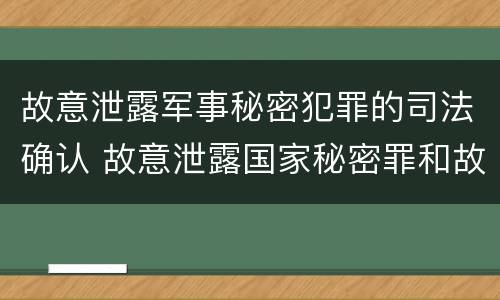 故意泄露军事秘密犯罪的司法确认 故意泄露国家秘密罪和故意泄露军事秘密罪