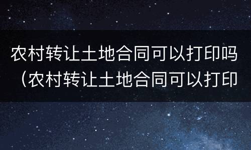 农村转让土地合同可以打印吗（农村转让土地合同可以打印吗有效吗）