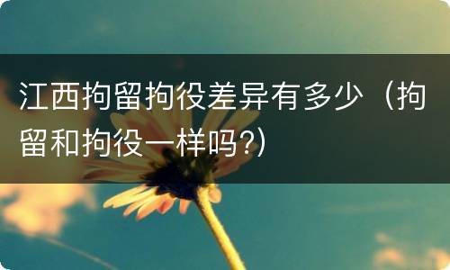 江西拘留拘役差异有多少（拘留和拘役一样吗?）