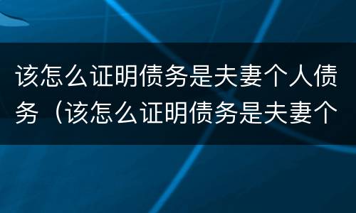 该怎么证明债务是夫妻个人债务（该怎么证明债务是夫妻个人债务关系）
