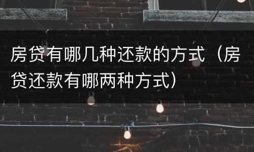房贷有哪几种还款的方式（房贷还款有哪两种方式）