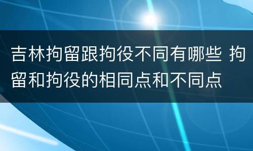 吉林拘留跟拘役不同有哪些 拘留和拘役的相同点和不同点
