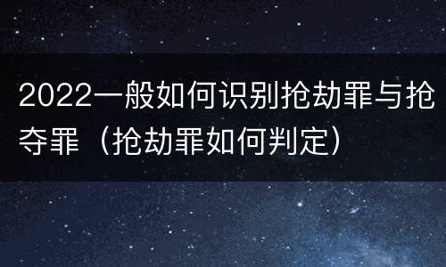 2022一般如何识别抢劫罪与抢夺罪（抢劫罪如何判定）