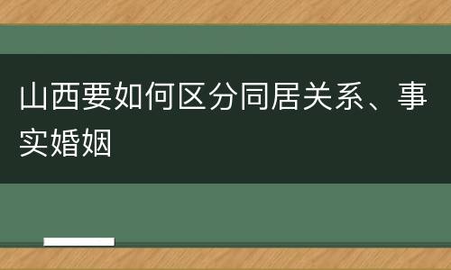 山西要如何区分同居关系、事实婚姻