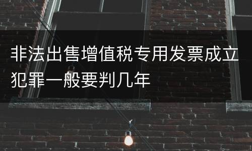 非法出售增值税专用发票成立犯罪一般要判几年