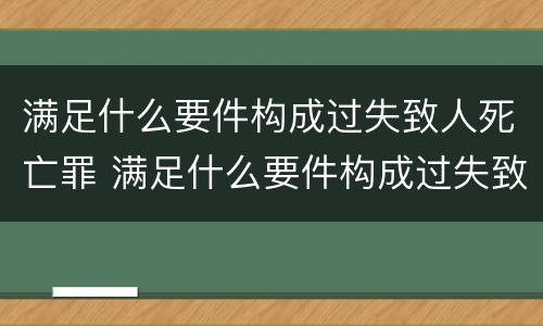 满足什么要件构成过失致人死亡罪 满足什么要件构成过失致人死亡罪的条件