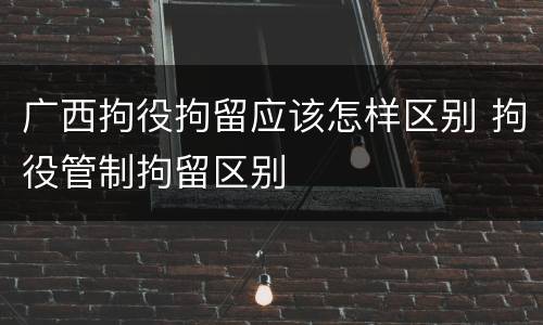 广西拘役拘留应该怎样区别 拘役管制拘留区别