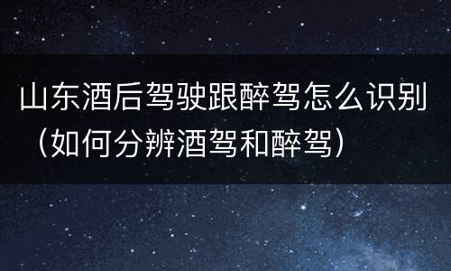 山东酒后驾驶跟醉驾怎么识别（如何分辨酒驾和醉驾）