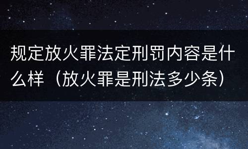 规定放火罪法定刑罚内容是什么样（放火罪是刑法多少条）