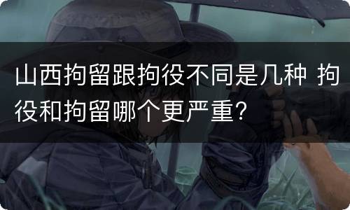 山西拘留跟拘役不同是几种 拘役和拘留哪个更严重?