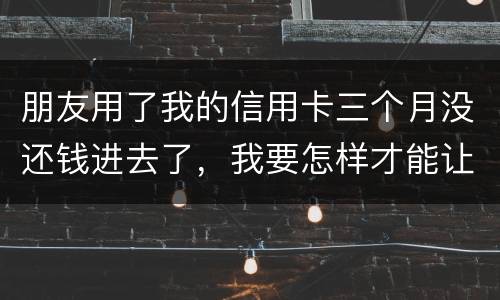 朋友用了我的信用卡三个月没还钱进去了，我要怎样才能让她还了这笔钱