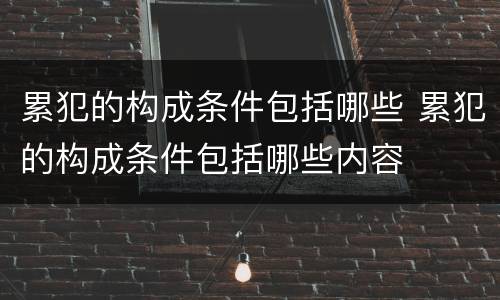 累犯的构成条件包括哪些 累犯的构成条件包括哪些内容