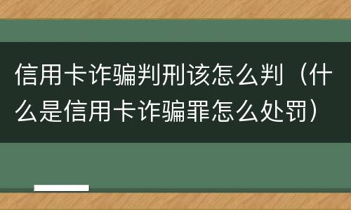 信用卡诈骗判刑该怎么判（什么是信用卡诈骗罪怎么处罚）