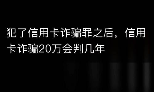 犯了信用卡诈骗罪之后，信用卡诈骗20万会判几年