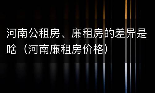 河南公租房、廉租房的差异是啥（河南廉租房价格）