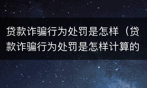 贷款诈骗行为处罚是怎样（贷款诈骗行为处罚是怎样计算的）