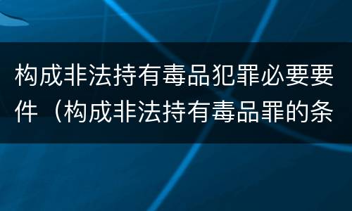 构成非法持有毒品犯罪必要要件（构成非法持有毒品罪的条件有）