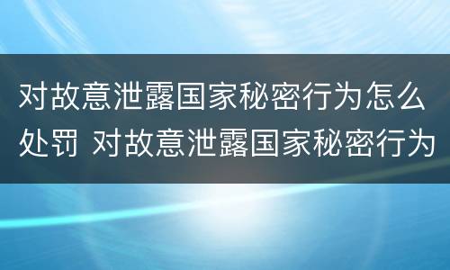 对故意泄露国家秘密行为怎么处罚 对故意泄露国家秘密行为怎么处罚的