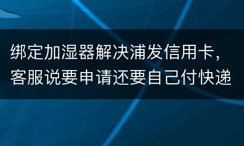 绑定加湿器解决浦发信用卡，客服说要申请还要自己付快递费，能够投诉吗