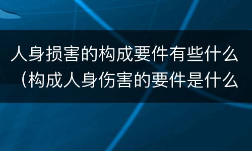 人身损害的构成要件有些什么（构成人身伤害的要件是什么?）