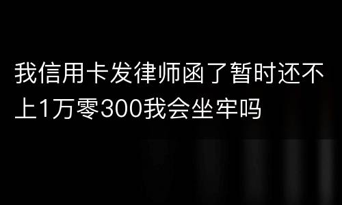 我信用卡发律师函了暂时还不上1万零300我会坐牢吗