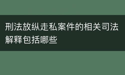 刑法放纵走私案件的相关司法解释包括哪些