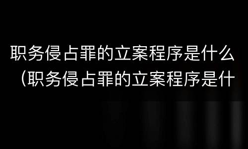 职务侵占罪的立案程序是什么（职务侵占罪的立案程序是什么样的）