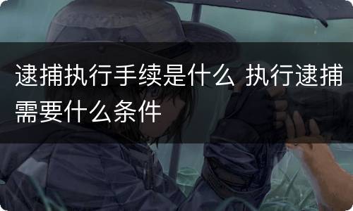 逮捕执行手续是什么 执行逮捕需要什么条件