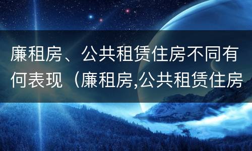 廉租房、公共租赁住房不同有何表现（廉租房,公共租赁住房不同有何表现）
